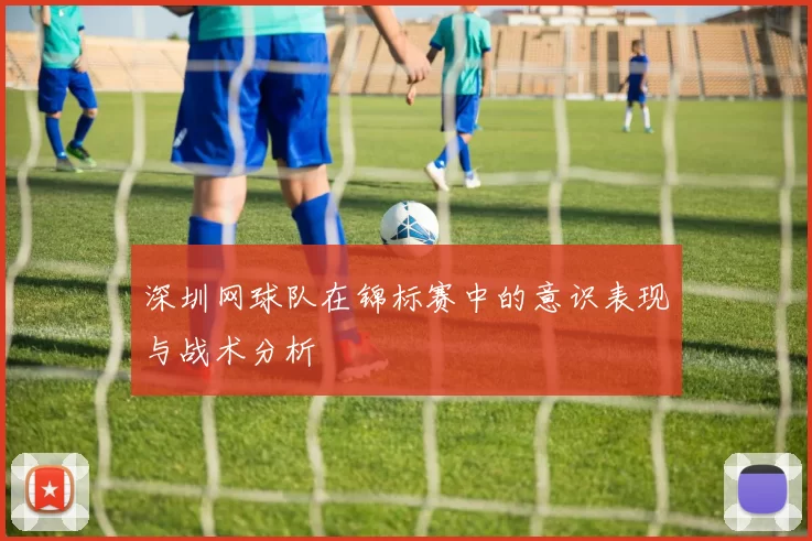 深圳网球队在锦标赛中的意识表现与战术分析