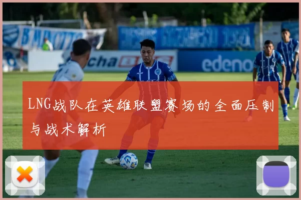 LNG战队在英雄联盟赛场的全面压制与战术解析