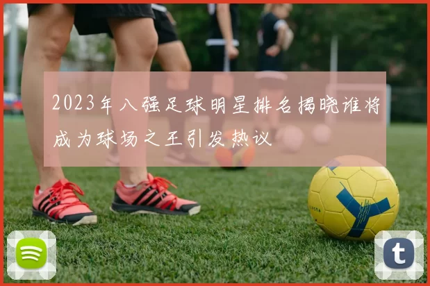 2023年八强足球明星排名揭晓谁将成为球场之王引发热议
