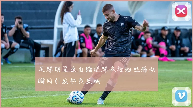 足球明星亲自赠送球衣给粉丝感动瞬间引发热烈反响