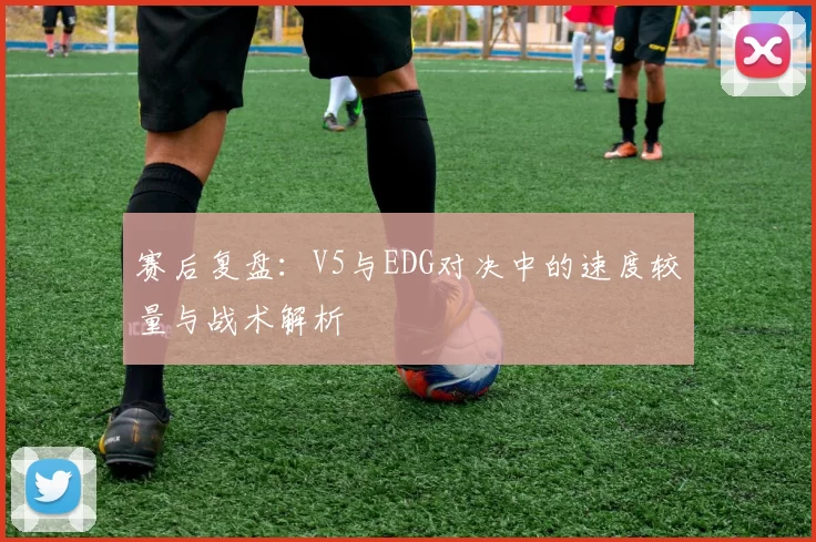 赛后复盘：V5与EDG对决中的速度较量与战术解析