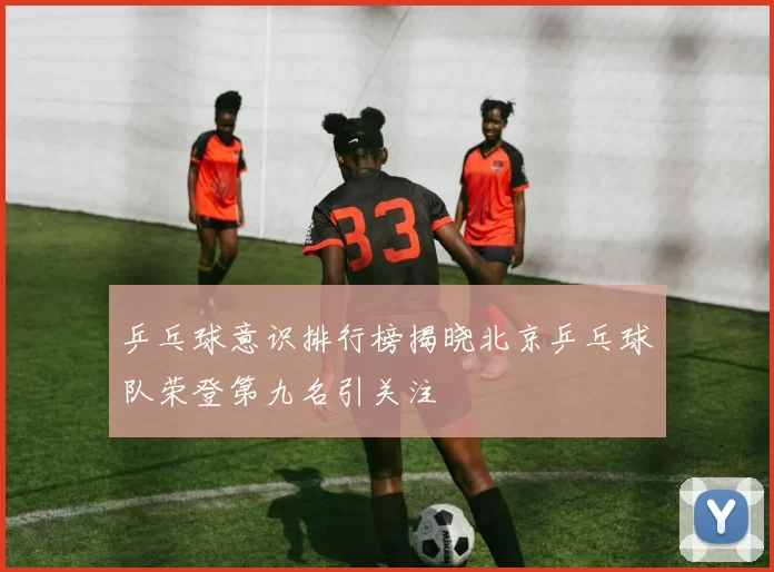 乒乓球意识排行榜揭晓北京乒乓球队荣登第九名引关注