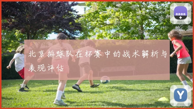 北京排球队在杯赛中的战术解析与表现评估
