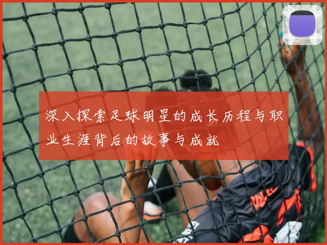 深入探索足球明星的成长历程与职业生涯背后的故事与成就