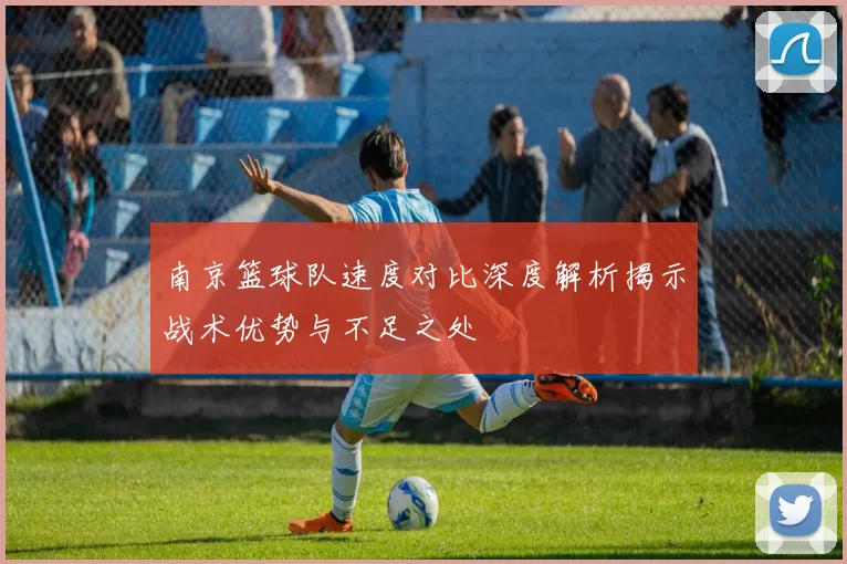 南京篮球队速度对比深度解析揭示战术优势与不足之处