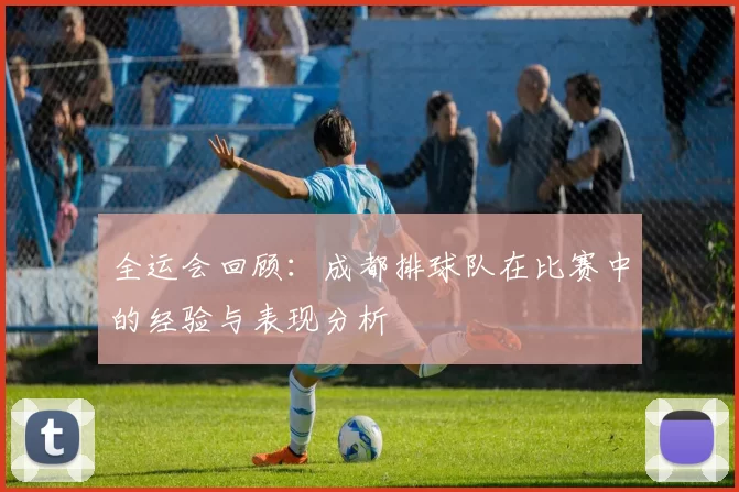 全运会回顾：成都排球队在比赛中的经验与表现分析