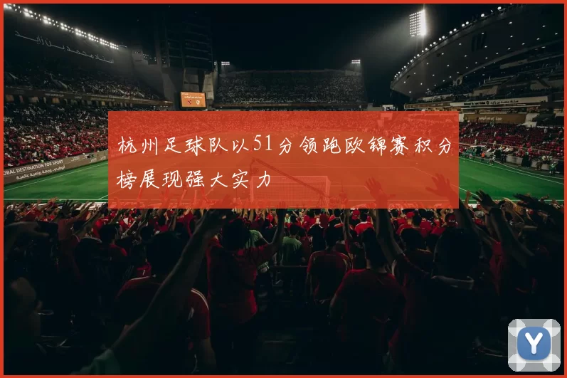 杭州足球队以51分领跑欧锦赛积分榜展现强大实力