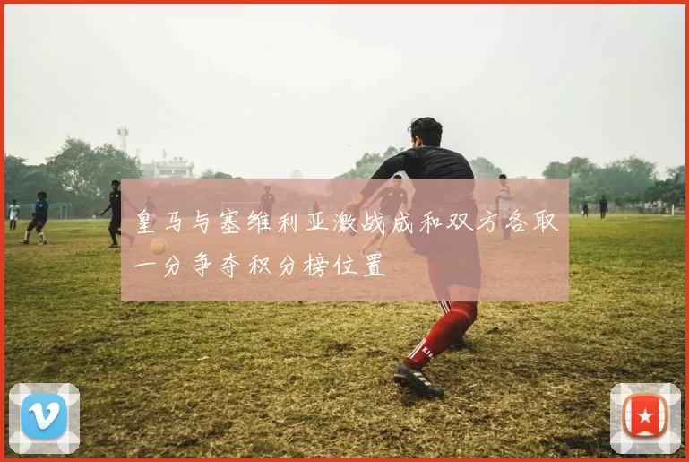 皇马与塞维利亚激战成和双方各取一分争夺积分榜位置