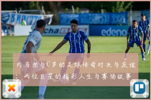 内马尔与C罗的足球传奇对决与友谊：两位巨星的精彩人生与赛场故事