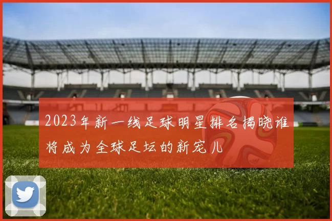 2023年新一线足球明星排名揭晓谁将成为全球足坛的新宠儿