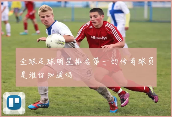 全球足球明星排名第一的传奇球员是谁你知道吗