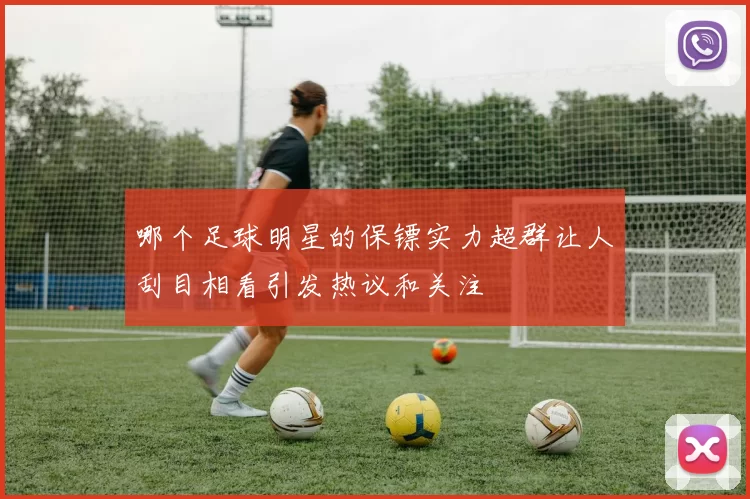 哪个足球明星的保镖实力超群让人刮目相看引发热议和关注