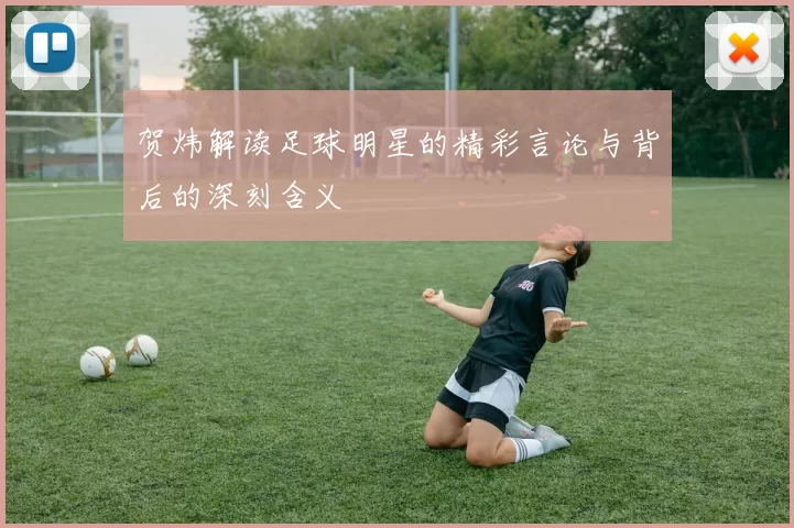 贺炜解读足球明星的精彩言论与背后的深刻含义