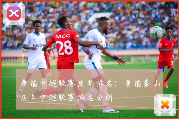 鲁能中超联赛历年排名：鲁能泰山历年中超联赛排名分析