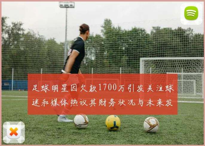 足球明星因欠款1700万引发关注球迷和媒体热议其财务状况与未来发展