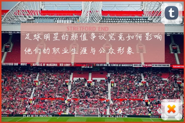 足球明星的颜值争议究竟如何影响他们的职业生涯与公众形象