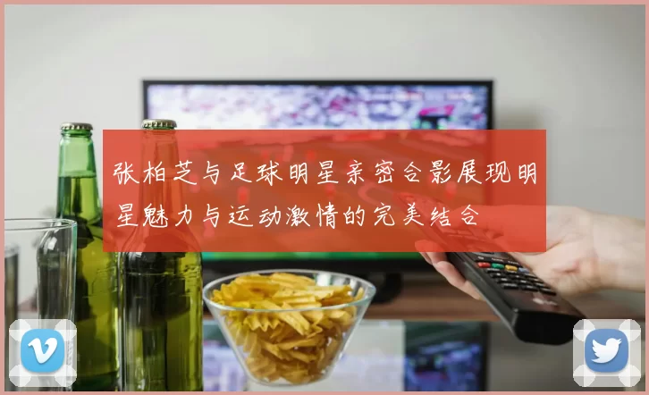 张柏芝与足球明星亲密合影展现明星魅力与运动激情的完美结合