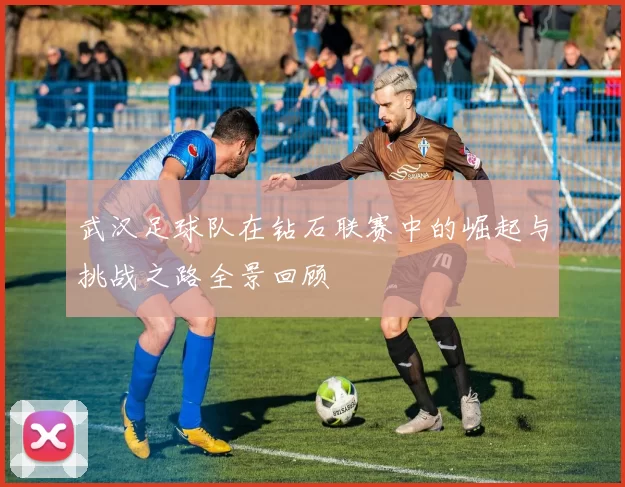 武汉足球队在钻石联赛中的崛起与挑战之路全景回顾