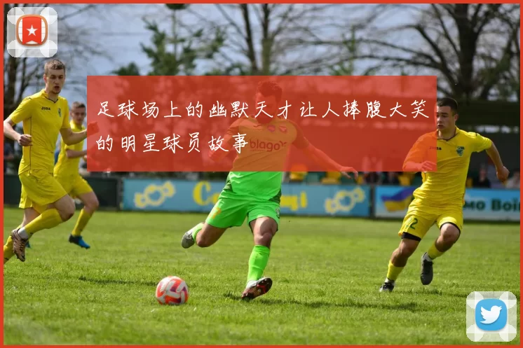 足球场上的幽默天才让人捧腹大笑的明星球员故事