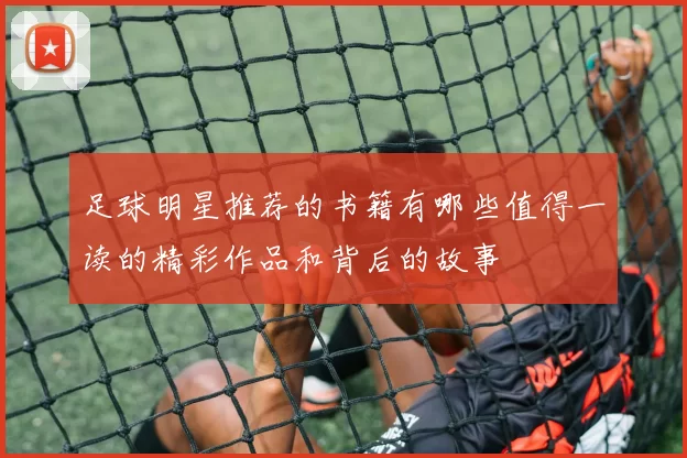 足球明星推荐的书籍有哪些值得一读的精彩作品和背后的故事