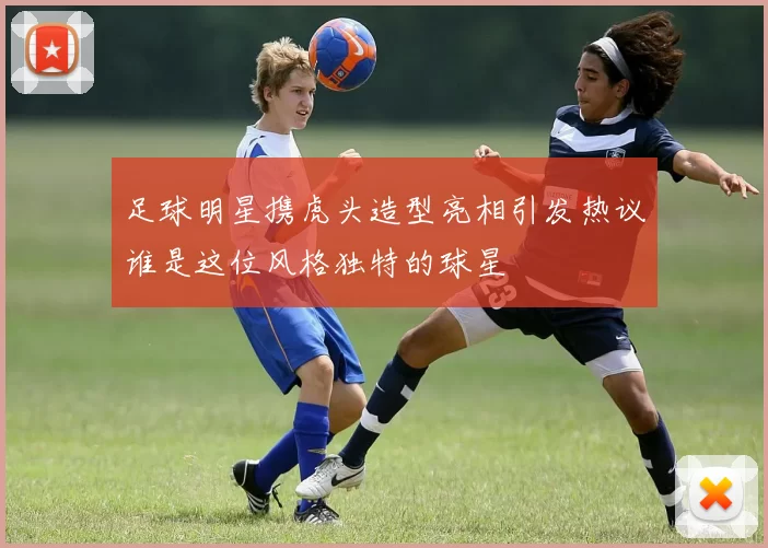 足球明星携虎头造型亮相引发热议谁是这位风格独特的球星
