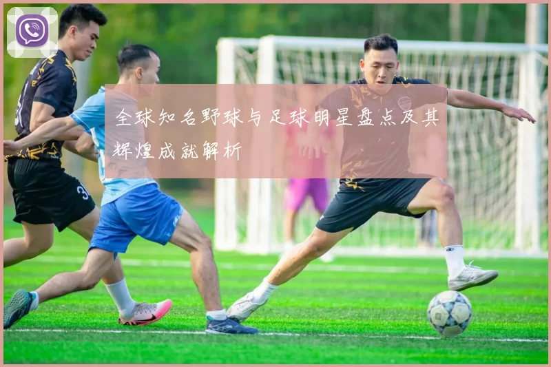 全球知名野球与足球明星盘点及其辉煌成就解析