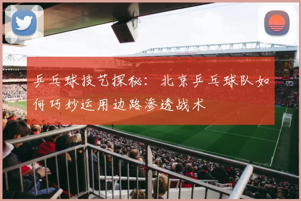 乒乓球技艺探秘：北京乒乓球队如何巧妙运用边路渗透战术
