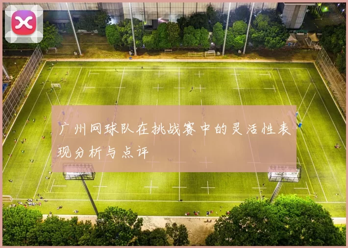 广州网球队在挑战赛中的灵活性表现分析与点评