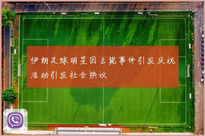 伊朗足球明星因击毙事件引发庆祝活动引发社会热议