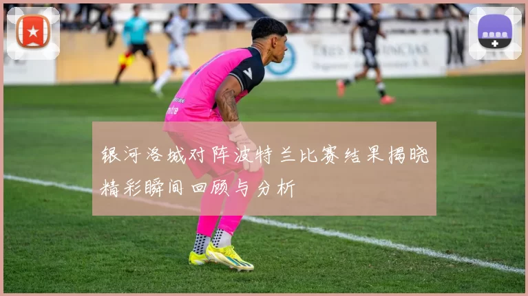 银河洛城对阵波特兰比赛结果揭晓精彩瞬间回顾与分析