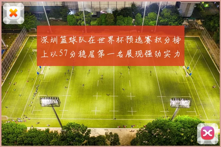 深圳篮球队在世界杯预选赛积分榜上以57分稳居第一名展现强劲实力