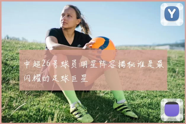 中超26号球员明星阵容揭秘谁是最闪耀的足球巨星