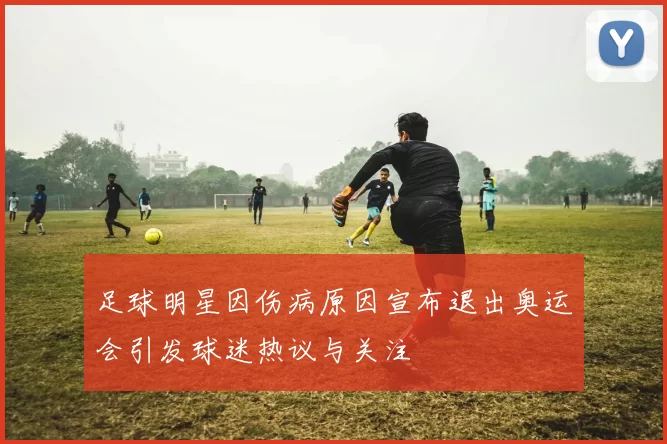 足球明星因伤病原因宣布退出奥运会引发球迷热议与关注