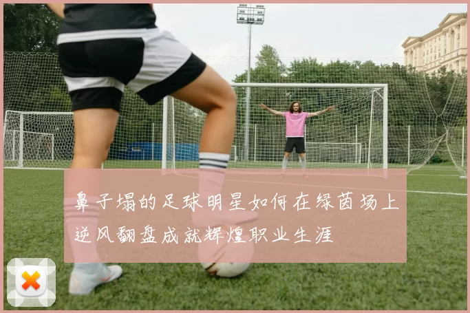 鼻子塌的足球明星如何在绿茵场上逆风翻盘成就辉煌职业生涯