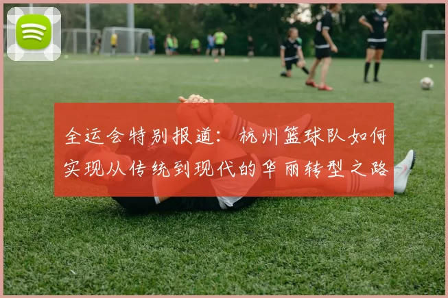全运会特别报道：杭州篮球队如何实现从传统到现代的华丽转型之路
