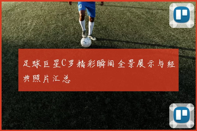 足球巨星C罗精彩瞬间全景展示与经典照片汇总