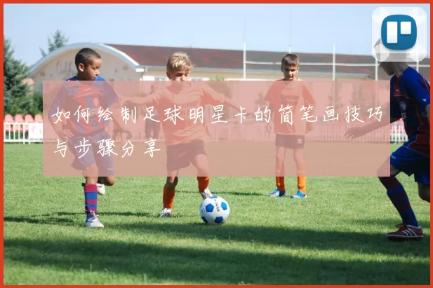 如何绘制足球明星卡的简笔画技巧与步骤分享
