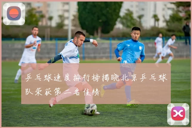 乒乓球速度排行榜揭晓北京乒乓球队荣获第二名佳绩