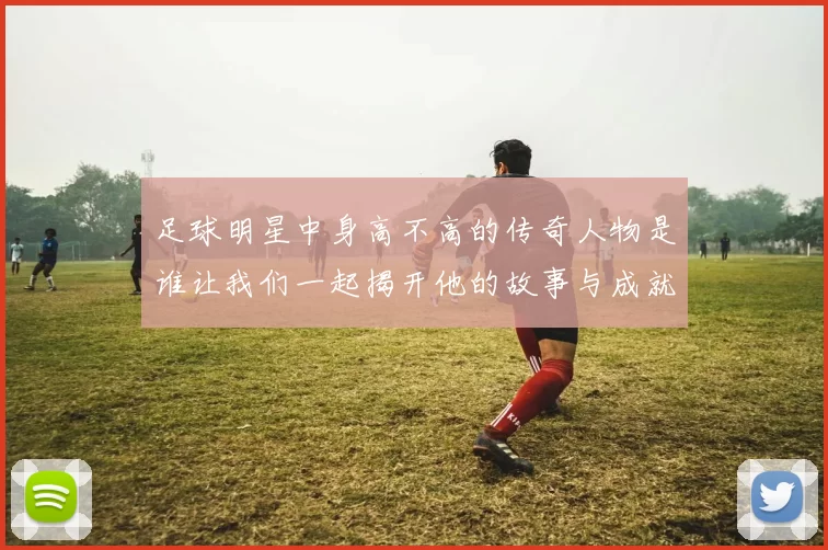 足球明星中身高不高的传奇人物是谁让我们一起揭开他的故事与成就