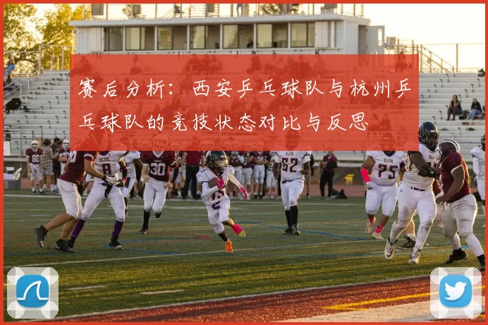 赛后分析：西安乒乓球队与杭州乒乓球队的竞技状态对比与反思