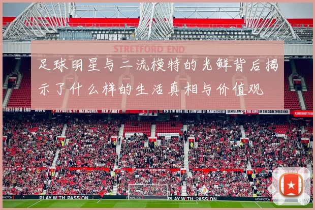 足球明星与二流模特的光鲜背后揭示了什么样的生活真相与价值观
