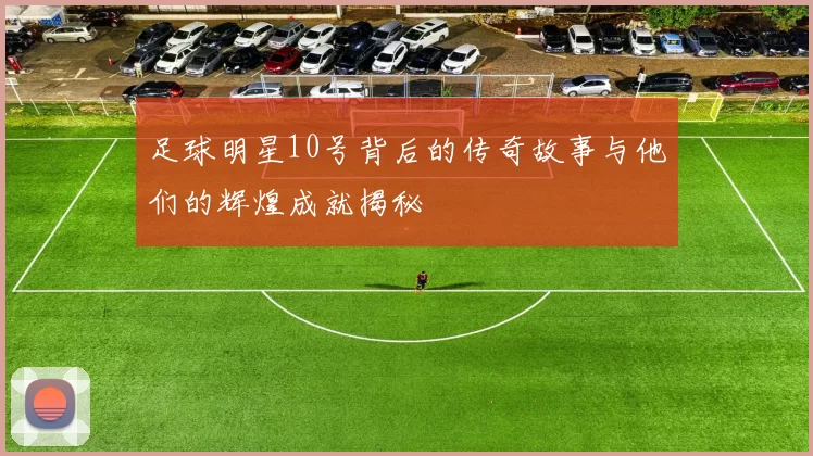 足球明星10号背后的传奇故事与他们的辉煌成就揭秘