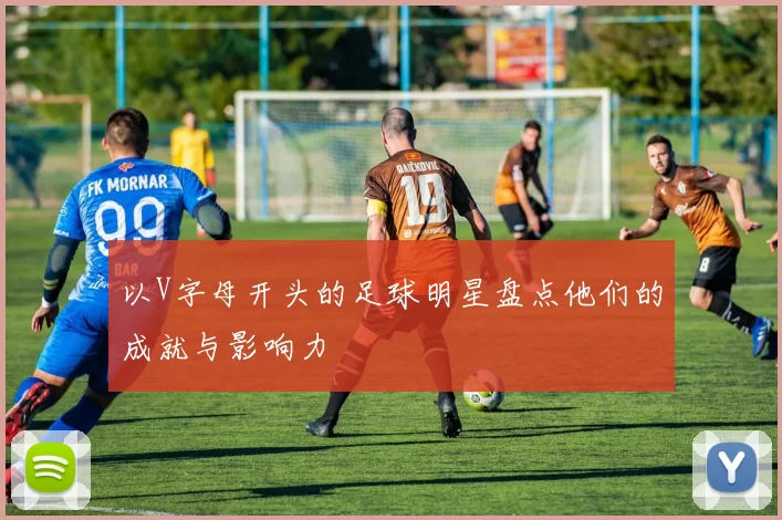 以V字母开头的足球明星盘点他们的成就与影响力