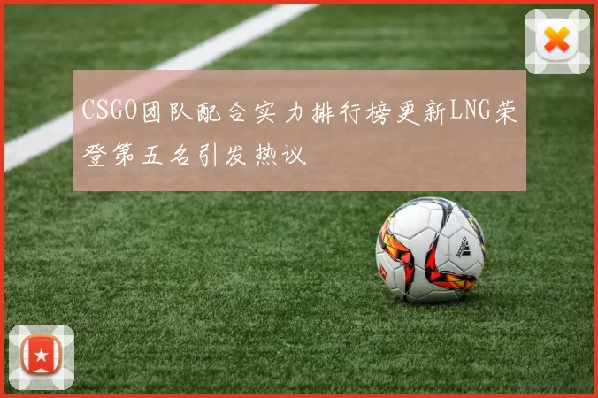 CSGO团队配合实力排行榜更新LNG荣登第五名引发热议