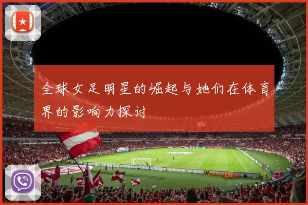全球女足明星的崛起与她们在体育界的影响力探讨