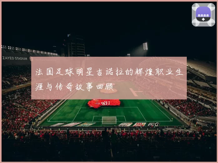 法国足球明星吉诺拉的辉煌职业生涯与传奇故事回顾