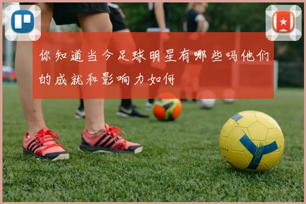 你知道当今足球明星有哪些吗他们的成就和影响力如何