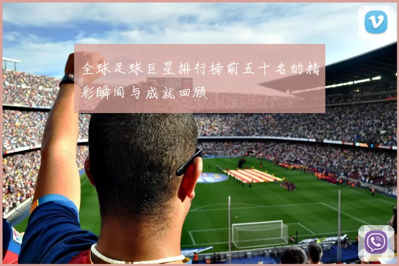全球足球巨星排行榜前五十名的精彩瞬间与成就回顾