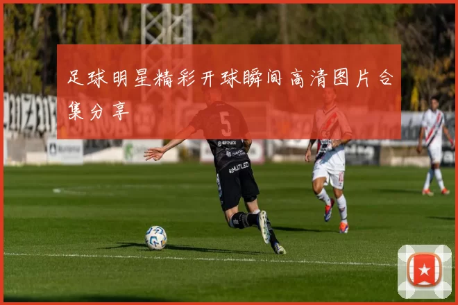 足球明星精彩开球瞬间高清图片合集分享