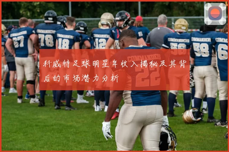 科威特足球明星年收入揭秘及其背后的市场潜力分析